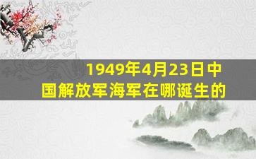 1949年4月23日中国解放军海军在哪诞生的