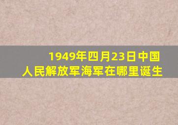 1949年四月23日中国人民解放军海军在哪里诞生