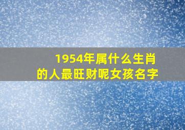 1954年属什么生肖的人最旺财呢女孩名字