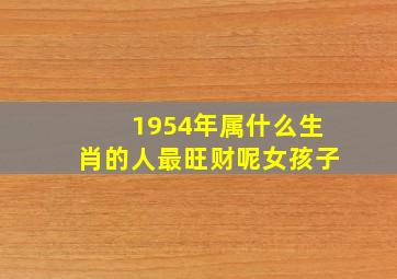 1954年属什么生肖的人最旺财呢女孩子