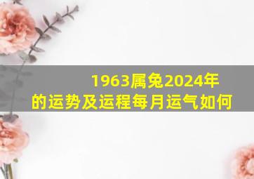 1963属兔2024年的运势及运程每月运气如何