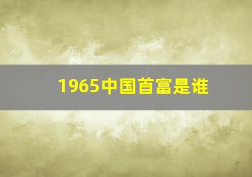 1965中国首富是谁