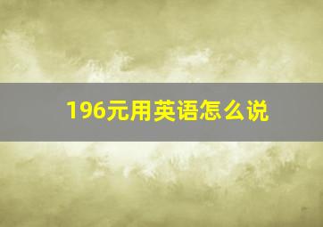 196元用英语怎么说