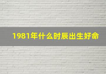 1981年什么时辰出生好命