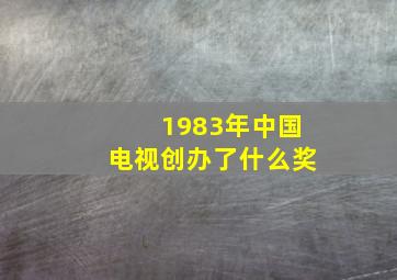 1983年中国电视创办了什么奖