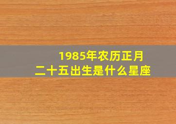 1985年农历正月二十五出生是什么星座