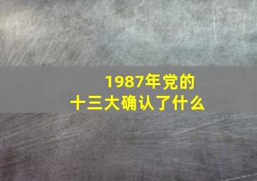 1987年党的十三大确认了什么