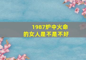 1987炉中火命的女人是不是不好