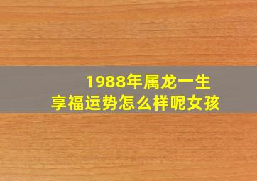 1988年属龙一生享福运势怎么样呢女孩