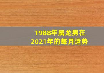 1988年属龙男在2021年的每月运势