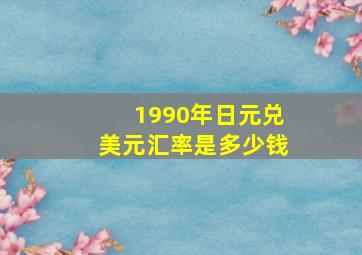 1990年日元兑美元汇率是多少钱