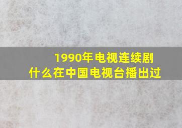 1990年电视连续剧什么在中国电视台播出过