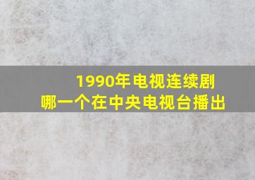 1990年电视连续剧哪一个在中央电视台播出