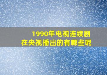 1990年电视连续剧在央视播出的有哪些呢