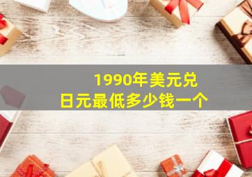 1990年美元兑日元最低多少钱一个