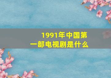 1991年中国第一部电视剧是什么