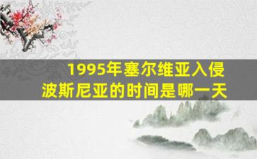 1995年塞尔维亚入侵波斯尼亚的时间是哪一天