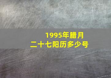 1995年腊月二十七阳历多少号