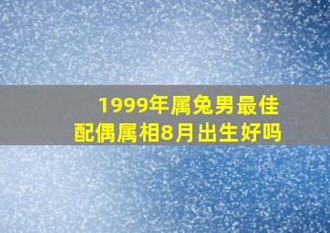 1999年属兔男最佳配偶属相8月出生好吗