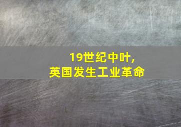 19世纪中叶,英国发生工业革命