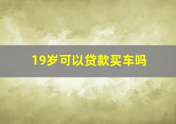 19岁可以贷款买车吗