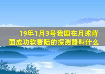 19年1月3号我国在月球背面成功软着陆的探测器叫什么