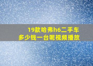 19款哈弗h6二手车多少钱一台呢视频播放