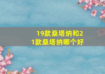 19款桑塔纳和21款桑塔纳哪个好