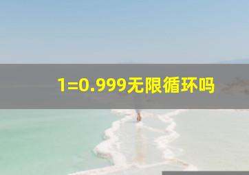 1=0.999无限循环吗