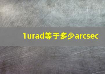 1urad等于多少arcsec