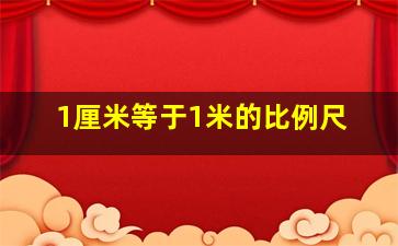 1厘米等于1米的比例尺