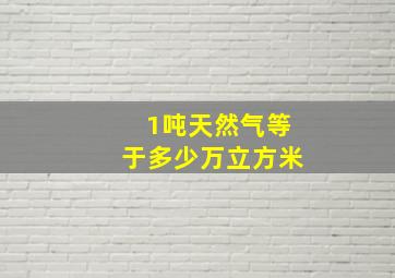 1吨天然气等于多少万立方米