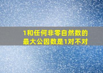 1和任何非零自然数的最大公因数是1对不对