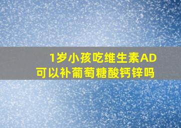 1岁小孩吃维生素AD可以补葡萄糖酸钙锌吗