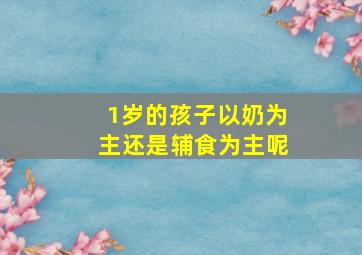 1岁的孩子以奶为主还是辅食为主呢