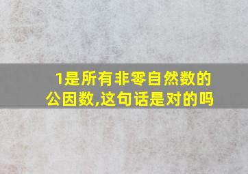 1是所有非零自然数的公因数,这句话是对的吗