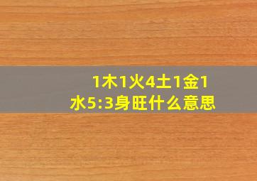 1木1火4土1金1水5:3身旺什么意思