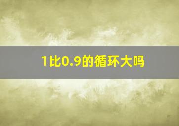 1比0.9的循环大吗