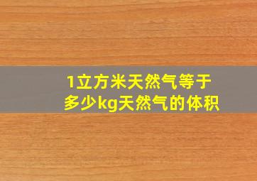 1立方米天然气等于多少kg天然气的体积