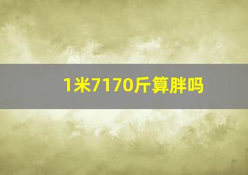 1米7170斤算胖吗