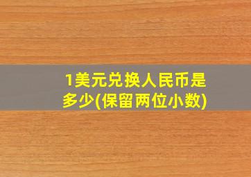 1美元兑换人民币是多少(保留两位小数)