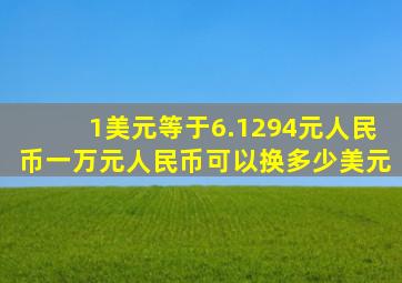 1美元等于6.1294元人民币一万元人民币可以换多少美元