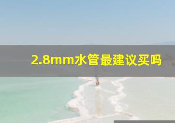 2.8mm水管最建议买吗