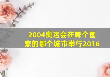 2004奥运会在哪个国家的哪个城市举行2016