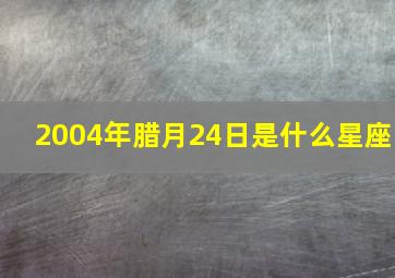 2004年腊月24日是什么星座