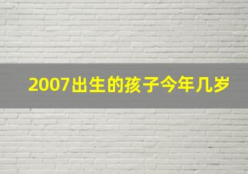 2007出生的孩子今年几岁