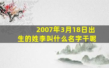 2007年3月18日出生的姓李叫什么名字干呢