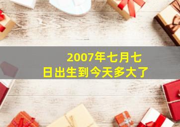 2007年七月七日出生到今天多大了