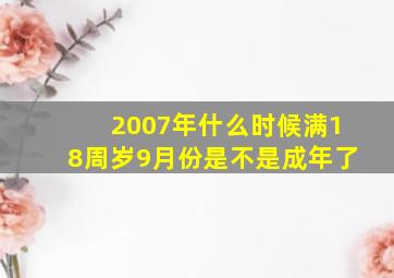 2007年什么时候满18周岁9月份是不是成年了