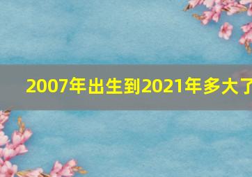 2007年出生到2021年多大了